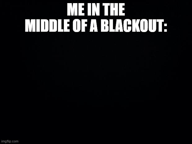 Black background | ME IN THE MIDDLE OF A BLACKOUT: | image tagged in black background | made w/ Imgflip meme maker