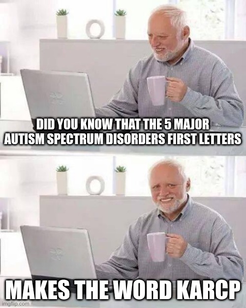 Autism facts | DID YOU KNOW THAT THE 5 MAJOR AUTISM SPECTRUM DISORDERS FIRST LETTERS; MAKES THE WORD KARCP | image tagged in memes,hide the pain harold | made w/ Imgflip meme maker