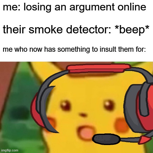 arguments | me: losing an argument online; their smoke detector: *beep*; me who now has something to insult them for: | image tagged in memes,surprised pikachu | made w/ Imgflip meme maker