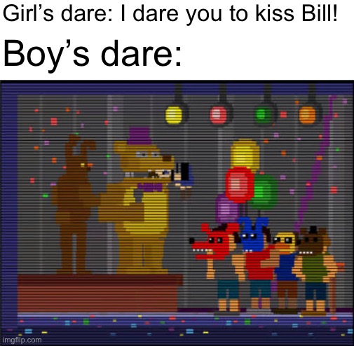 I love dares | Girl’s dare: I dare you to kiss Bill! Boy’s dare: | image tagged in bite of 83,five nights at freddys,boys vs girls | made w/ Imgflip meme maker