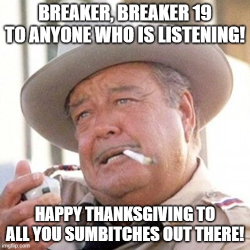 Buford T Justice Thanksgiving | BREAKER, BREAKER 19 TO ANYONE WHO IS LISTENING! HAPPY THANKSGIVING TO ALL YOU SUMBITCHES OUT THERE! | image tagged in buford t justice | made w/ Imgflip meme maker