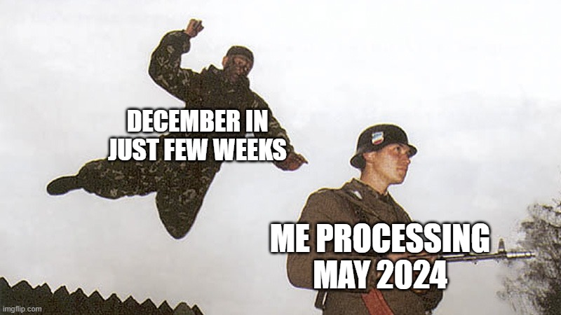 We wen't from May 12th to December 1st just in few weeks (time goes fast bruh) | DECEMBER IN JUST FEW WEEKS; ME PROCESSING MAY 2024 | image tagged in soldier jump spetznaz,time flies | made w/ Imgflip meme maker