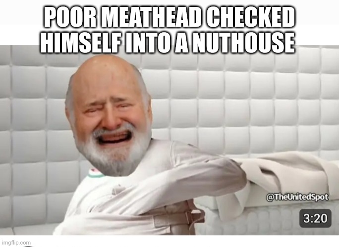 POOR MEATHEAD CHECKED HIMSELF INTO A NUTHOUSE | made w/ Imgflip meme maker