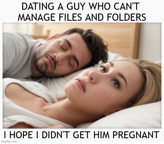 Dating a guy who can't manage files and folders | DATING A GUY WHO CAN'T 
MANAGE FILES AND FOLDERS; I HOPE I DIDN'T GET HIM PREGNANT | image tagged in dating a guy who do x,effeminate men,dating,memes,pregnant men | made w/ Imgflip meme maker