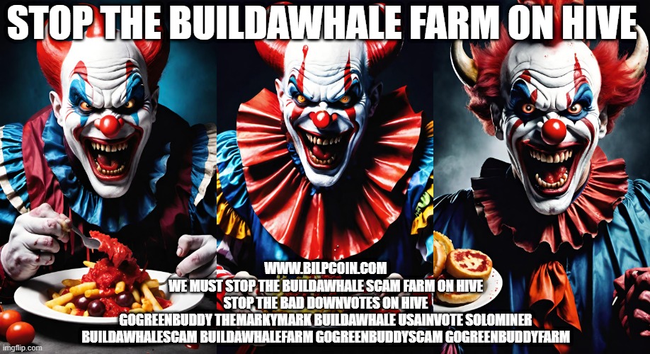 STOP THE BUILDAWHALE FARM ON HIVE; WWW.BILPCOIN.COM

WE MUST STOP THE BUILDAWHALE SCAM FARM ON HIVE

STOP THE BAD DOWNVOTES ON HIVE

GOGREENBUDDY THEMARKYMARK BUILDAWHALE USAINVOTE SOLOMINER
BUILDAWHALESCAM BUILDAWHALEFARM GOGREENBUDDYSCAM GOGREENBUDDYFARM | made w/ Imgflip meme maker