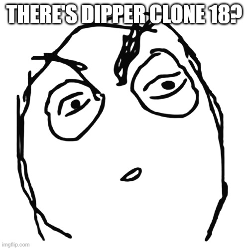 confused rage face | THERE'S DIPPER CLONE 18? | image tagged in confused rage face | made w/ Imgflip meme maker