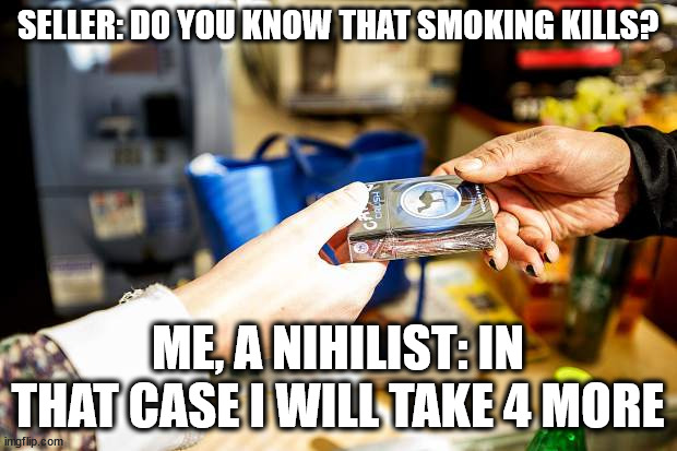 Nihilist Smoking | SELLER: DO YOU KNOW THAT SMOKING KILLS? ME, A NIHILIST: IN THAT CASE I WILL TAKE 4 MORE | image tagged in cigarettes,smoking,nihilism | made w/ Imgflip meme maker