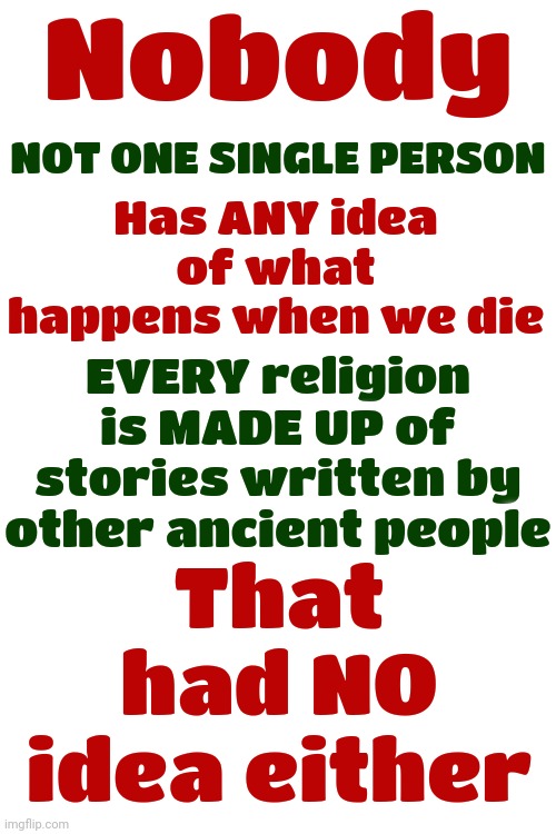 L Ron Hubbard Wrote A Best Selling Sci-Fi Novel And They Turned That Crap Into A Multi Billion Dollar "Religion" | Nobody; Has ANY idea of what happens when we die; NOT ONE SINGLE PERSON; EVERY religion is MADE UP of stories written by other ancient people; That had NO idea either | image tagged in imagination,in a world of imagination,bullshit,wake up,is anybody out there,memes | made w/ Imgflip meme maker