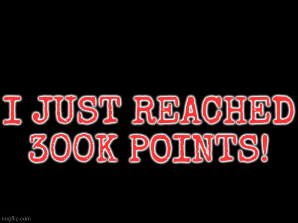 Hitting 300 thousand points is a blessing... | I JUST REACHED 300K POINTS! | image tagged in points | made w/ Imgflip meme maker