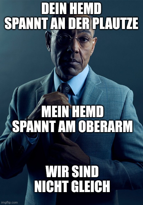 Gus Fring we are not the same | DEIN HEMD SPANNT AN DER PLAUTZE; MEIN HEMD SPANNT AM OBERARM; WIR SIND NICHT GLEICH | image tagged in gus fring we are not the same | made w/ Imgflip meme maker