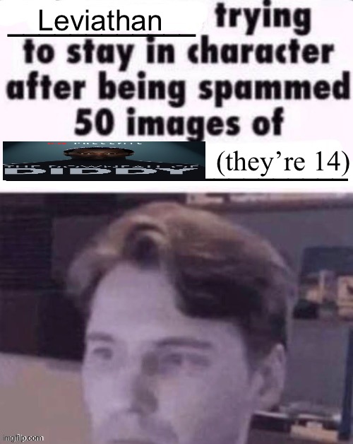 X trying to stay in character after being spammed 50 images of Y | Leviathan; (they’re 14) | image tagged in x trying to stay in character after being spammed 50 images of y | made w/ Imgflip meme maker