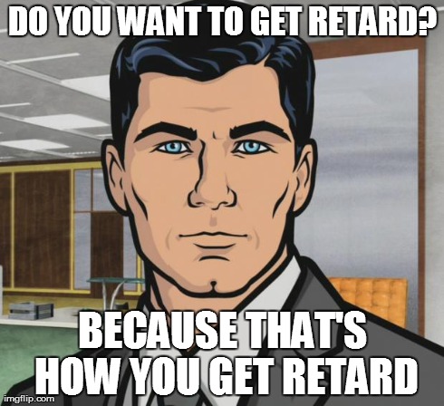 Archer | DO YOU WANT TO GET RETARD? BECAUSE THAT'S HOW YOU GET RETARD | image tagged in memes,archer | made w/ Imgflip meme maker