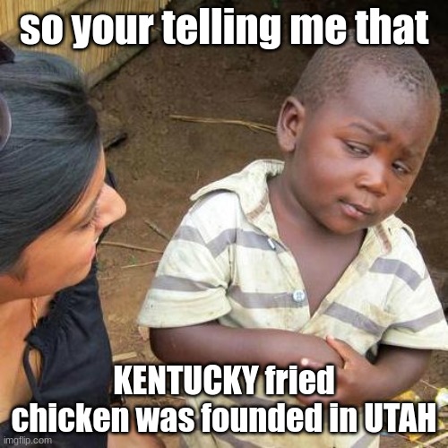 it was im not capping look it up | so your telling me that; KENTUCKY fried chicken was founded in UTAH | image tagged in memes,third world skeptical kid | made w/ Imgflip meme maker