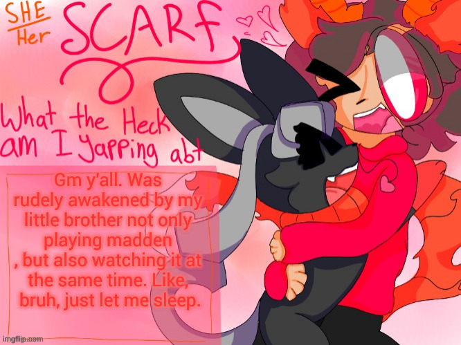 Can i really not have sleep anymore? | Gm y'all. Was rudely awakened by my little brother not only playing madden
, but also watching it at the same time. Like,  bruh, just let me sleep. | image tagged in scarf template made by unicorn_eevee | made w/ Imgflip meme maker