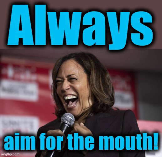 Kamala laughing | Always aim for the mouth! | image tagged in kamala laughing | made w/ Imgflip meme maker