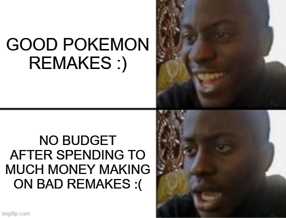 Pokemon's team not fixing their mistakes :( | GOOD POKEMON REMAKES :); NO BUDGET AFTER SPENDING TO MUCH MONEY MAKING ON BAD REMAKES :( | image tagged in oh yeah oh no | made w/ Imgflip meme maker