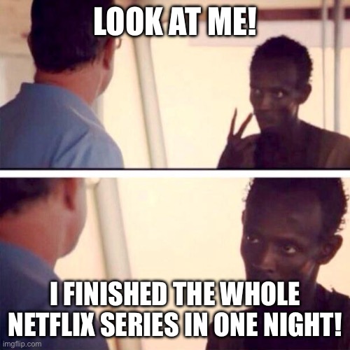 Captain Phillips - I'm The Captain Now | LOOK AT ME! I FINISHED THE WHOLE NETFLIX SERIES IN ONE NIGHT! | image tagged in memes,captain phillips - i'm the captain now | made w/ Imgflip meme maker