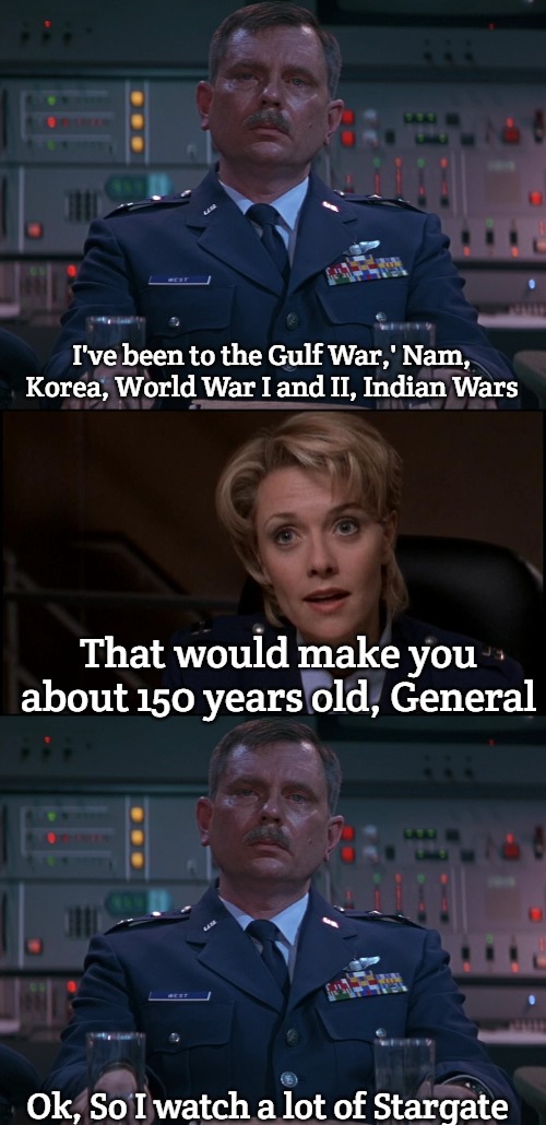 Slavic Stargate | I've been to the Gulf War,' Nam, Korea, World War I and II, Indian Wars; That would make you about 150 years old, General; Ok, So I watch a lot of Stargate | image tagged in w o west,slavic,slavic stargate | made w/ Imgflip meme maker