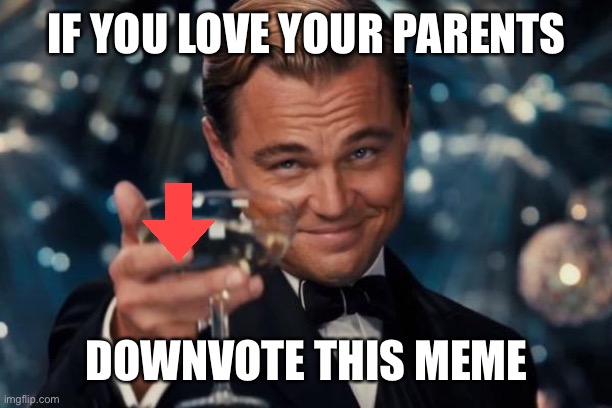 Leonardo Dicaprio Cheers Meme | IF YOU LOVE YOUR PARENTS DOWNVOTE THIS MEME | image tagged in memes,leonardo dicaprio cheers | made w/ Imgflip meme maker