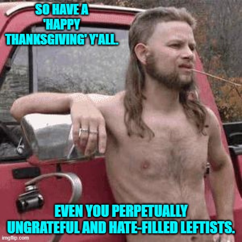 Imagine a leftist grateful for anything besides the destruction of this nation.  The mind boggles. | SO HAVE A 'HAPPY THANKSGIVING' Y'ALL. EVEN YOU PERPETUALLY UNGRATEFUL AND HATE-FILLED LEFTISTS. | image tagged in almost redneck | made w/ Imgflip meme maker