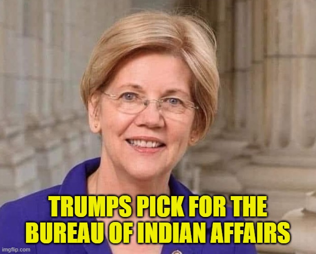 Epic Troll would be awesome | TRUMPS PICK FOR THE BUREAU OF INDIAN AFFAIRS | image tagged in indian,native american,elizabeth warren,maga,trolling,make america great again | made w/ Imgflip meme maker