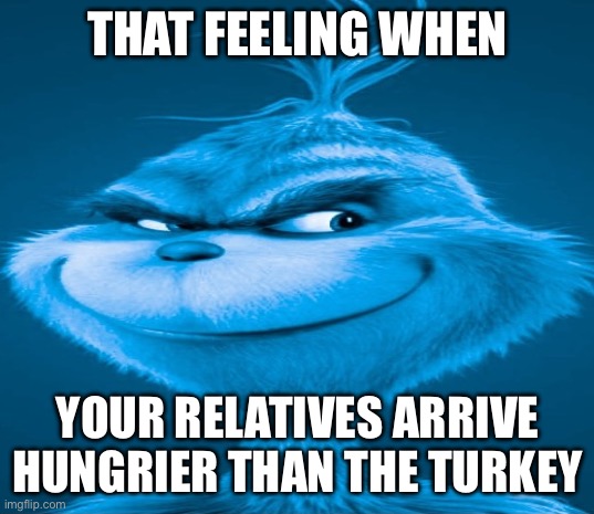 Blue Grinch | THAT FEELING WHEN; YOUR RELATIVES ARRIVE HUNGRIER THAN THE TURKEY | image tagged in blue grinch | made w/ Imgflip meme maker