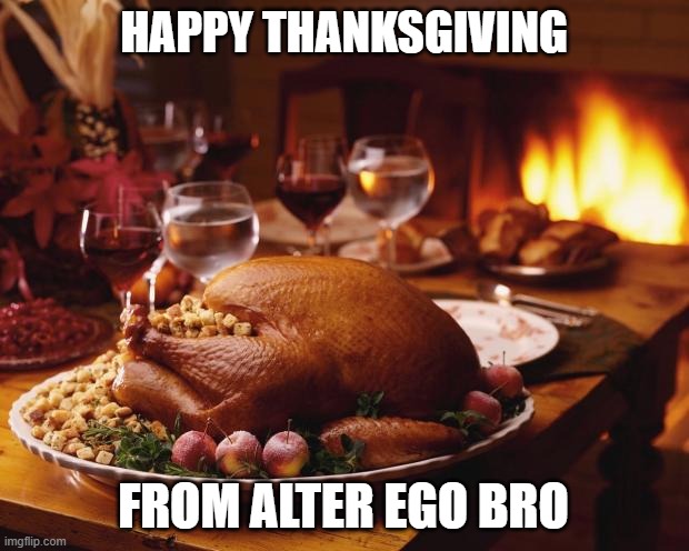 happy thanksgiving from me | HAPPY THANKSGIVING; FROM ALTER EGO BRO | image tagged in thanksgiving | made w/ Imgflip meme maker