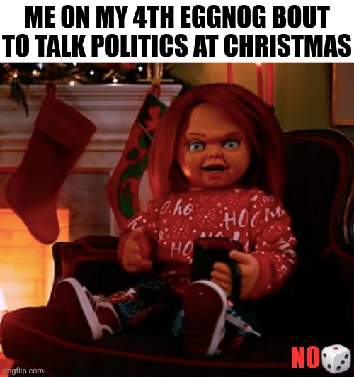 ME ON MY 4TH EGGNOG BOUT TO TALK POLITICS AT CHRISTMAS; NO🎲 | image tagged in funny | made w/ Imgflip meme maker