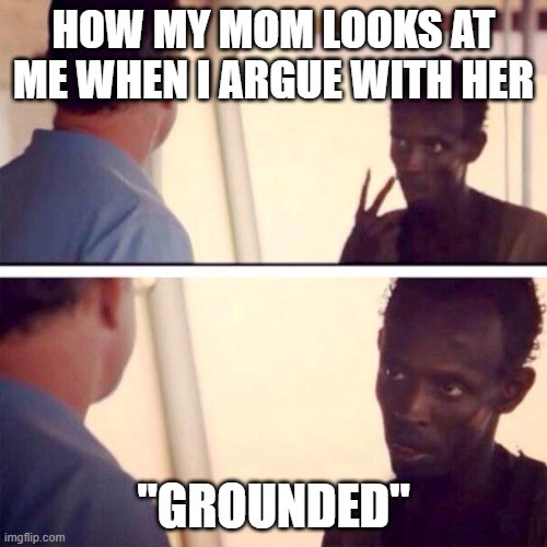 "Grounded" | HOW MY MOM LOOKS AT ME WHEN I ARGUE WITH HER; "GROUNDED" | image tagged in memes,captain phillips - i'm the captain now | made w/ Imgflip meme maker