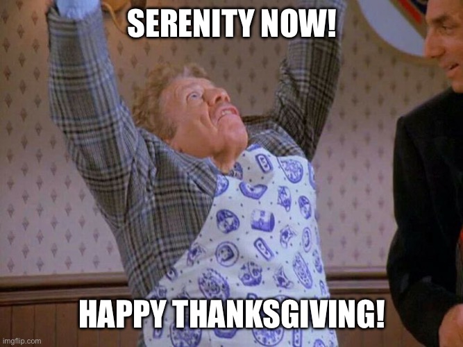 Serenity Now | SERENITY NOW! HAPPY THANKSGIVING! | image tagged in serenity now | made w/ Imgflip meme maker