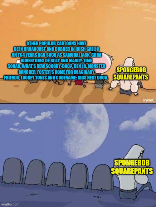 SpongeBob Squarepants still hasn't taken off TG4 unlike the other popular cartoons | OTHER POPULAR CARTOONS HAVE BEEN BROADCAST AND DUBBED IN IRISH GAELIC ON TG4 YEARS AGO SUCH AS SAMURAI JACK, GRIM ADVENTURES OF BILLY AND MANDY, TIME SQUAD, WHAT'S NEW SCOOBY-DOO?, BEN 10, MONSTER RANCHER, FOSTER'S HOME FOR IMAGINARY FRIENDS, LOONEY TUNES AND CODENAME: KIDS NEXT DOOR. SPONGEBOB SQUAREPANTS; SPONGEBOB SQUAREPANTS | image tagged in regular show graves | made w/ Imgflip meme maker