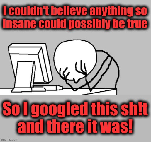 Computer Guy Facepalm Meme | I couldn't believe anything so
insane could possibly be true So I googled this sh!t
and there it was! | image tagged in memes,computer guy facepalm | made w/ Imgflip meme maker