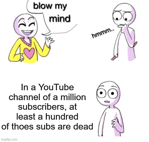 i'm not kiddding, the data works | In a YouTube channel of a million subscribers, at least a hundred of thoes subs are dead | image tagged in blow my mind,memes | made w/ Imgflip meme maker