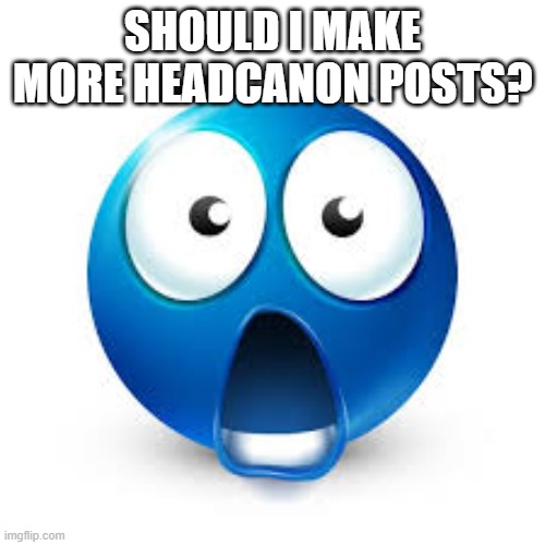 My user is based off of that | SHOULD I MAKE MORE HEADCANON POSTS? | image tagged in shocked blue guy,memes,msmg,headcanon,question,name | made w/ Imgflip meme maker