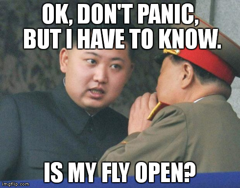 Hungry Kim Jong Un | OK, DON'T PANIC, BUT I HAVE TO KNOW. IS MY FLY OPEN? | image tagged in hungry kim jong un | made w/ Imgflip meme maker