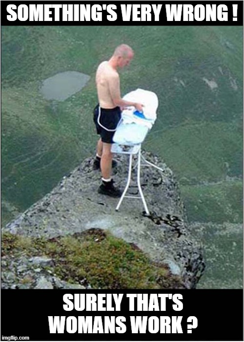 The 'Sport' Of 'Extreme Ironing' | SOMETHING'S VERY WRONG ! SURELY THAT'S WOMANS WORK ? | image tagged in extreme sports,ironing,sexist,dark humour | made w/ Imgflip meme maker