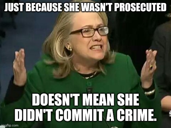 hillary what difference does it make | JUST BECAUSE SHE WASN'T PROSECUTED DOESN'T MEAN SHE DIDN'T COMMIT A CRIME. | image tagged in hillary what difference does it make | made w/ Imgflip meme maker