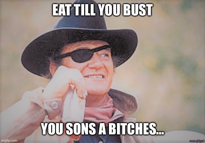 John Wayne | EAT TILL YOU BUST; YOU SONS A BITCHES… | image tagged in john wayne | made w/ Imgflip meme maker