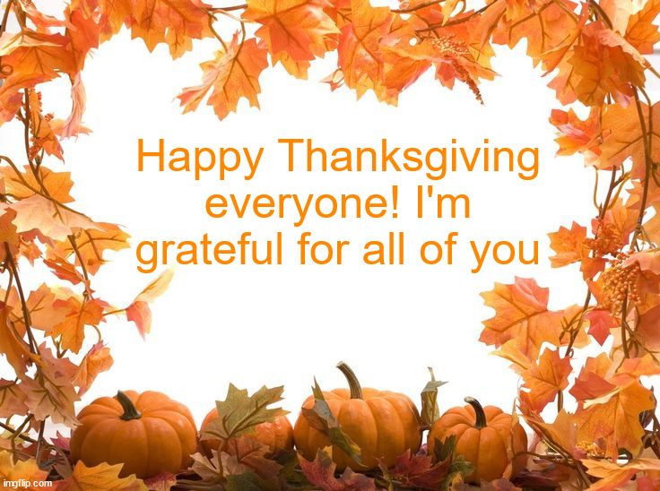 Happy Thanksgiving | Happy Thanksgiving everyone! I'm grateful for all of you | image tagged in happy thanksgiving | made w/ Imgflip meme maker