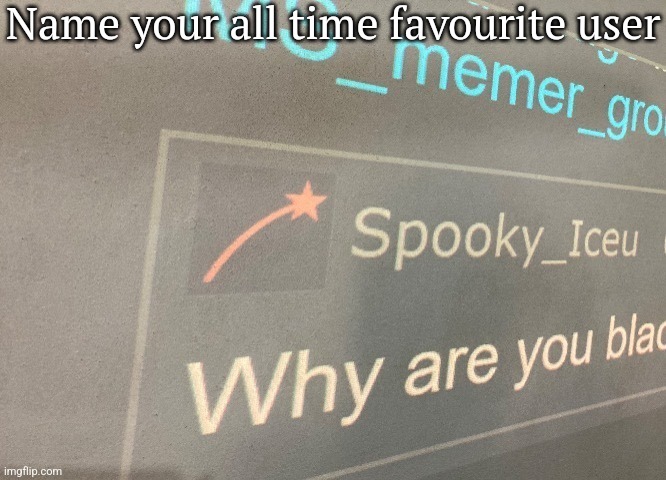 Iceu why are you black | Name your all time favourite user | image tagged in iceu why are you black | made w/ Imgflip meme maker