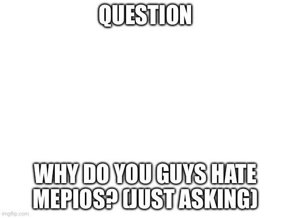 Just curious | QUESTION; WHY DO YOU GUYS HATE MEPIOS? (JUST ASKING) | made w/ Imgflip meme maker