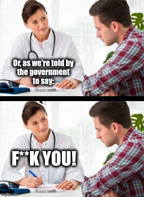 doctor and patient | Or, as we're told by
the government
to say: F**K YOU! | image tagged in doctor and patient | made w/ Imgflip meme maker