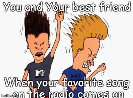 you and your best friend | You and Your best friend When your favorite song on the radio comes on | image tagged in butthead | made w/ Imgflip meme maker