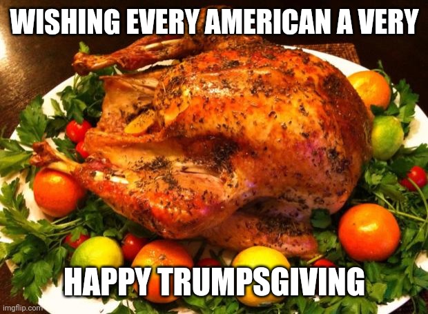 In the spirit of the Holiday of friendship bringing folks together, putting differences behind... | WISHING EVERY AMERICAN A VERY; HAPPY TRUMPSGIVING | image tagged in roasted turkey,thanksgiving,donald trump,president trump,winner winner turkey dinner,holidays | made w/ Imgflip meme maker