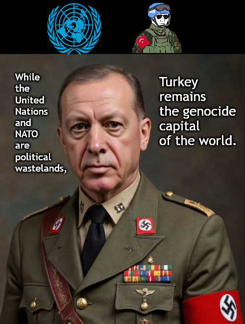 Turkey will never let you down when it comes to genocide. | Turkey remains the genocide capital of the world. While the 
United 
Nations 
and NATO
are political
wastelands, | image tagged in memes,politics,turkey,islam,genocide | made w/ Imgflip meme maker