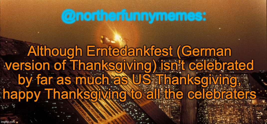 northerfunnymemes announcement template | Although Erntedankfest (German version of Thanksgiving) isn't celebrated by far as much as US Thanksgiving, happy Thanksgiving to all the celebraters | image tagged in northerfunnymemes announcement template | made w/ Imgflip meme maker