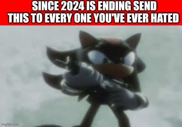 Shadow the hedgehog with a gun | SINCE 2024 IS ENDING SEND THIS TO EVERY ONE YOU'VE EVER HATED | image tagged in shadow the hedgehog with a gun | made w/ Imgflip meme maker