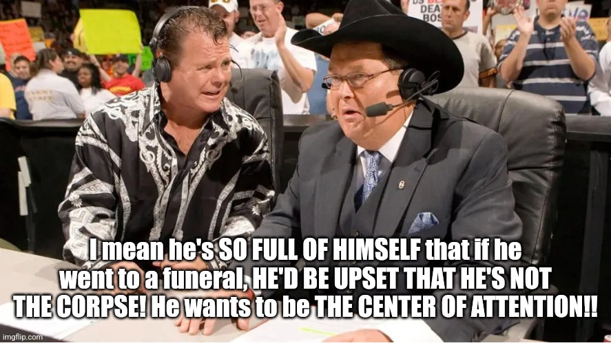 Jerry Lawler insult | I mean he's SO FULL OF HIMSELF that if he went to a funeral, HE'D BE UPSET THAT HE'S NOT THE CORPSE! He wants to be THE CENTER OF ATTENTION!! | image tagged in demotivationals | made w/ Imgflip meme maker