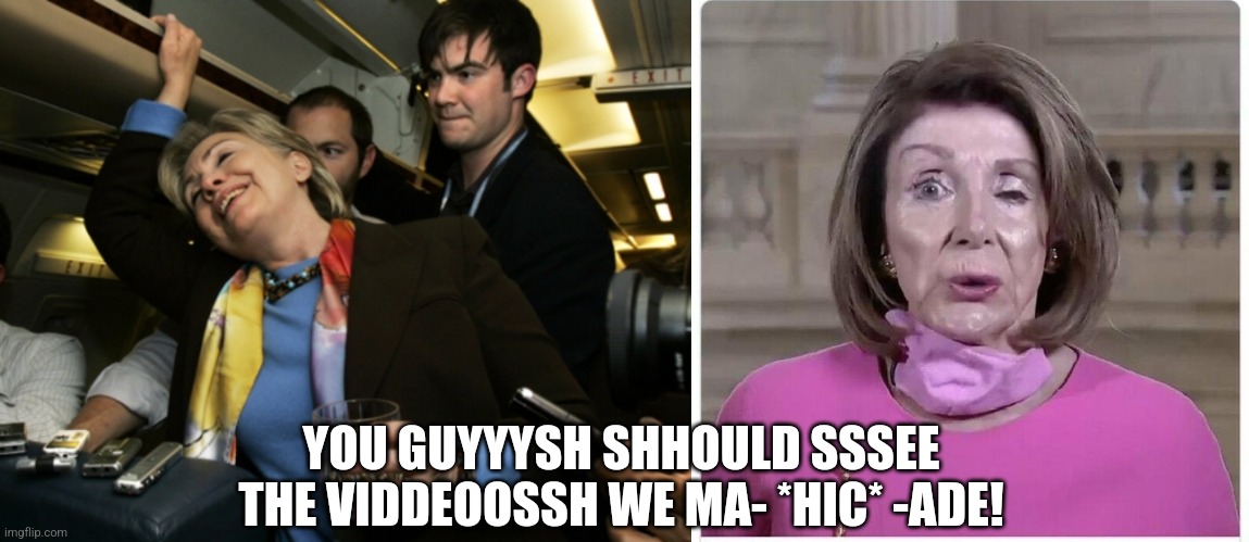 YOU GUYYYSH SHHOULD SSSEE THE VIDDEOOSSH WE MA- *HIC* -ADE! | image tagged in drunk hillary,dead drunk nancy pelosi | made w/ Imgflip meme maker