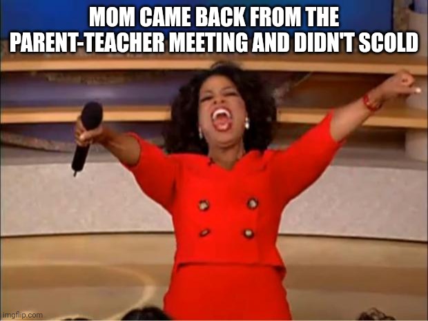 Oprah You Get A Meme | MOM CAME BACK FROM THE PARENT-TEACHER MEETING AND DIDN'T SCOLD | image tagged in memes,oprah you get a | made w/ Imgflip meme maker